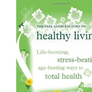 The "Feel Good Factory" on Healthy Living: Life-boosting, Stress-beating, Age-busting Ways to Total Health