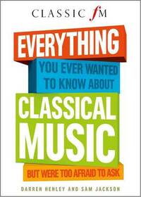 Everything You Ever Wanted to Know About Classical Music ...But Were Too Afraid to Ask (Classic FM)