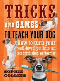 Tricks and Games To Teach Your Dog: How to Turn Your Much-Loved Pet into an Accomplished Performer