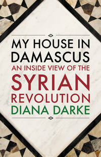 My House in Damascus: An Inside View of the Syrian Revolution
