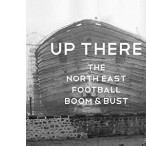 Up There : The North-East, Football, Boom & Bust