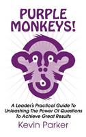 Purple Monkeys! a Leader's Practical Guide to Unleashing the Power of Questions to Achieve Great Results