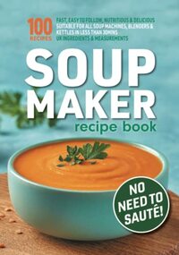 Soup Maker Recipe Book: Fast, Easy to Follow, Nutritious & Delicious. Suitable For All Soup Machines, Blenders & Kettles in less than 30mins. UK Ingredients & Measurements.