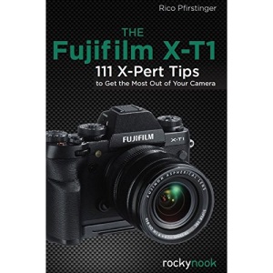 The Fujifilm X-T1: 111 X-Pert Tips to Get the Most Out of Your Camera: 120 X-Pert Tips to Get the Most Out of Your Camera