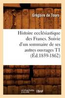 Histoire Ecclésiastique Des Francs. Suivie d'Un Sommaire de Ses Autres Ouvrages T1 (Éd.1859-1862)