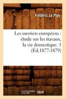 Les Ouvriers Européens: Étude Sur Les Travaux, La Vie Domestique. 1 (Éd.1877-1879)