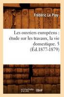 Les Ouvriers Européens: Étude Sur Les Travaux, La Vie Domestique. 5 (Éd.1877-1879)