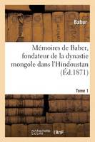 Mémoires de Baber, Fondateur de la Dynastie Mongole Dans l'Hindoustan. Tome 1