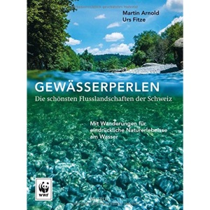 Gewässerperlen - die schönsten Flusslandschaften der Schweiz: Mit Wanderungen für eindrückliche Naturerlebnisse am Wasser
