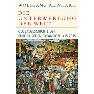 Die Unterwerfung der Welt: Globalgeschichte der europäischen Expansion 1415-2015