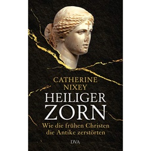 Heiliger Zorn: Wie die frühen Christen die Antike zerstörten - Mit zahlreichen farbigen Abbildungen