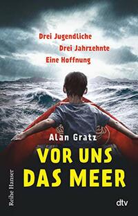 Vor uns das Meer: Drei Jugendliche. Drei Jahrzehnte. Eine Hoffnung - Über Mut und die Suche nach einem Zuhause für Jugendliche ab 12