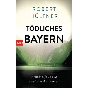 Tödliches Bayern: Kriminalfälle aus zwei Jahrhunderten