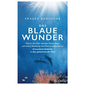 Das blaue Wunder: Warum das Meer leuchtet, Fische singen und unsere Beziehung zum Meer so besonders ist - Erstaunliche Einblicke in eine geheimnisvolle Welt