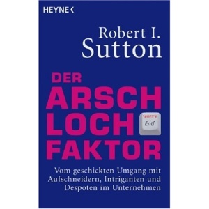 Der Arschloch-Faktor: Vom geschickten Umgang mit Aufschneidern, Intriganten und Despoten in Unternehmen