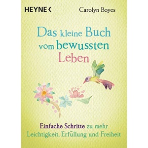 Das kleine Buch vom bewussten Leben: Einfache Schritte zu mehr Leichtigkeit, Erfüllung und Freiheit