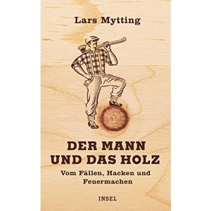 Der Mann und das Holz: Vom Fällen, Hacken und Feuermachen