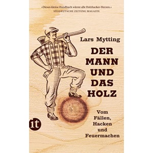 Der Mann und das Holz: Vom Fällen, Hacken und Feuermachen
