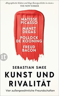 Kunst und Rivalität: Vier außergewöhnliche Freundschaften. Matisse und Picasso - Manet und Degas - Pollock und de Kooning - Freud und Bacon