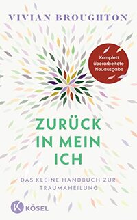 Zurück in mein Ich: Das kleine Handbuch zur Traumaheilung. - Komplett überarbeitete Neuausgabe