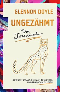 Ungezähmt - das Journal: So hörst du auf, gefallen zu wollen, und fängst an zu leben