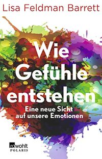 Wie Gefühle entstehen: Eine neue Sicht auf unsere Emotionen | MIt einem Vorwort von Leon Windscheid