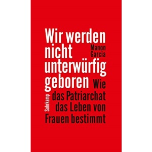 Wir werden nicht unterwürfig geboren: Wie das Patriarchat das Leben von Frauen bestimmt