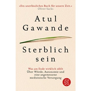 Sterblich sein: Was am Ende wirklich zählt. Über Würde, Autonomie und eine angemessene medizinische Versorgung