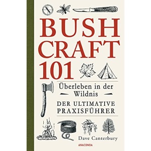 Bushcraft 101 - Überleben in der Wildnis / Der ultimative Survival Praxisführer (Überlebenstechnik, Extremsituationen, Outdoor)