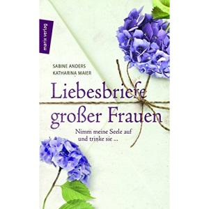 Liebesbriefe großer Frauen: Nimm meine Seele auf und trinke sie ...