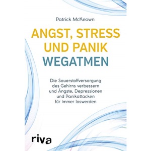 Angst, Stress und Panik wegatmen: Die Sauerstoffversorgung des Gehirns verbessern und Ängste, Depressionen und Panikattacken für immer loswerden