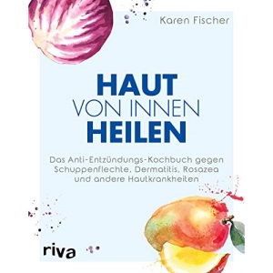 Haut von innen heilen: Das Anti-Entzündungs-Kochbuch gegen Schuppenflechte, Dermatitis, Rosazea und andere Hautkrankheiten