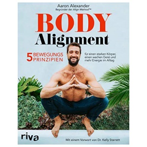 Body Alignment: 5 Bewegungsprinzipien für einen starken Körper, einen wachen Geist und mehr Energie im Alltag. Mit einem Vorwort von Dr. Kelly Starrett