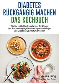 Diabetes rückgängig machen - Das Kochbuch: Wie Sie mit kohlenhydratarmer Ernährung den Blutzuckerspiegel ins Gleichgewicht bringen und Diabetes Typ 2 natürlich heilen