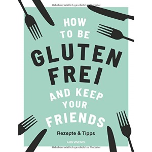 How to be glutenfrei and Keep Your Friends: Rezepte & Tipps