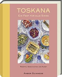 Toskana - Ein Fest für alle Sinne: Rezepte, Geschichten & Kunst