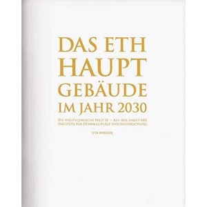 Das ETH Hauptgebäude im Jahr 2030: Die Polytechnische Welt III - Aus der Arbeit des Instituts für Denkmalpflege und Bauforschung