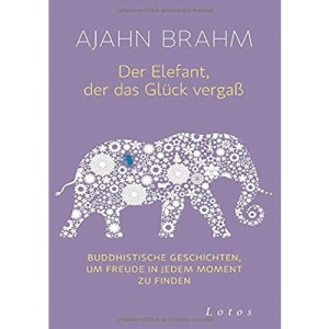 Der Elefant, der das Glück vergaß: Buddhistische Geschichten, um Freude in jedem Moment zu finden