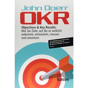 OKR: Objectives & Key Results: Wie Sie Ziele, auf die es wirklich ankommt, entwickeln, messen und umsetzen