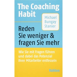The Coaching Habit: Wie Sie mit Fragen führen und dabei das Potenzial Ihrer Mitarbeiter entfesseln