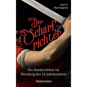 Der Scharfrichter - Ein Henkersleben im Nürnberg des 16. Jahrhunderts: Das Tagebuch des Henkers Frantz Schmidt, der über 700 Menschen hingerichtet, gefoltert oder verstümmelt hat