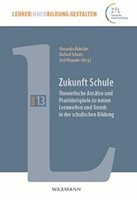 Zukunft Schule: Theoretische Ansätze und Praxisbeispiele zu neuen Lernwelten und Trends in der schulischen Bildung