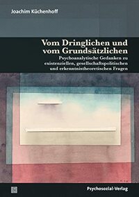 Vom Dringlichen und vom Grundsätzlichen: Psychoanalytische Gedanken zu existenziellen, gesellschaftspolitischen und erkenntnistheoretischen Fragen