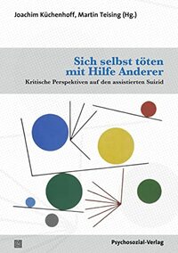 Sich selbst töten mit Hilfe Anderer: Kritische Perspektiven auf den assistierten Suizid