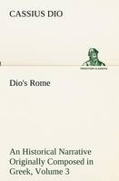Dio's Rome, Volume 3 An Historical Narrative Originally Composed in Greek During The Reigns of Septimius Severus, Geta and Caracalla, Macrinus, Elagabalus and Alexander Severus