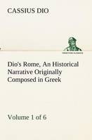 Dio's Rome, Volume 1 (of 6) An Historical Narrative Originally Composed in Greek during the Reigns of Septimius Severus, Geta and Caracalla, Macrinus, Elagabalus and Alexander Severus
