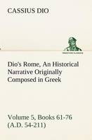 Dio's Rome, Volume 5, Books 61-76 (A.D. 54-211) An Historical Narrative Originally Composed in Greek During The Reigns of Septimius Severus, Geta and Caracalla, Macrinus, Elagabalus and Alexander Severus