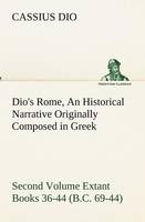 Dio's Rome, Volume 2 An Historical Narrative Originally Composed in Greek During the Reigns of Septimius Severus, Geta and Caracalla, Macrinus, Elagabalus and Alexander Severus and Now Presented in English Form. Second Volume Extant Books 36-44 (B.C. 69-4