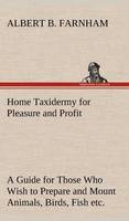 Home Taxidermy for Pleasure and Profit A Guide for Those Who Wish to Prepare and Mount Animals, Birds, Fish, Reptiles, etc., for Home, Den, or Office Decoration