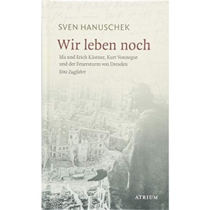 Wir leben noch: Erich und Ida Kästner, Kurt Vonnegut und der Feuersturm von Dresden. Eine Zugfahrt